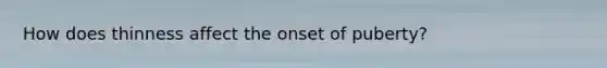 How does thinness affect the onset of puberty?
