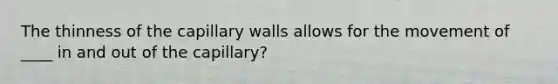 The thinness of the capillary walls allows for the movement of ____ in and out of the capillary?