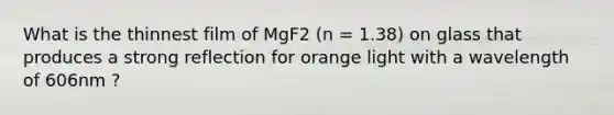 What is the thinnest film of MgF2 (n = 1.38) on glass that produces a strong reflection for orange light with a wavelength of 606nm ?