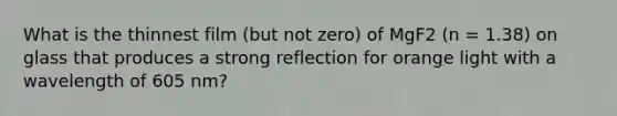 What is the thinnest film (but not zero) of MgF2 (n = 1.38) on glass that produces a strong reflection for orange light with a wavelength of 605 nm?