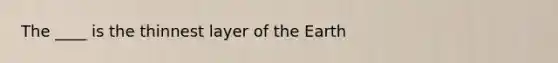 The ____ is the thinnest layer of the Earth