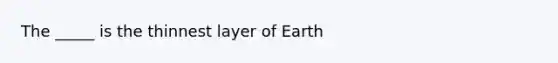 The _____ is the thinnest layer of Earth