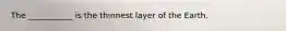 The ___________ is the thinnest layer of the Earth.