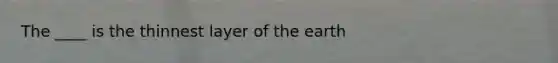 The ____ is the thinnest layer of the earth