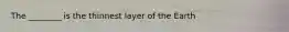 The ________ is the thinnest layer of the Earth