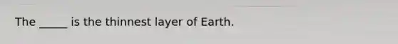 The _____ is the thinnest layer of Earth.