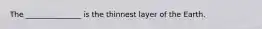 The _______________ is the thinnest layer of the Earth.