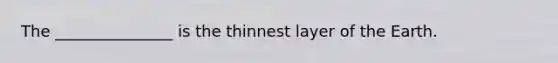 The _______________ is the thinnest layer of the Earth.