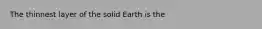 The thinnest layer of the solid Earth is the