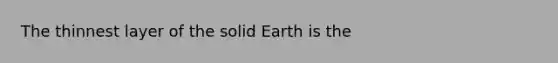 The thinnest layer of the solid Earth is the