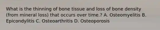 What is the thinning of bone tissue and loss of bone density​ (from mineral​ loss) that occurs over time.? A. Osteomyelitis B. Epicondylitis C. Osteoarthritis D. Osteoporosis