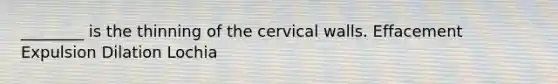 ________ is the thinning of the cervical walls. Effacement Expulsion Dilation Lochia