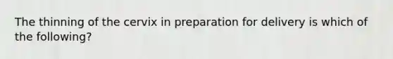 The thinning of the cervix in preparation for delivery is which of the following?