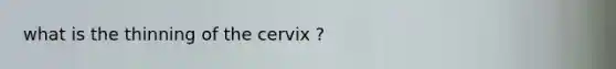 what is the thinning of the cervix ?