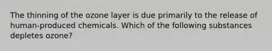 The thinning of the ozone layer is due primarily to the release of human-produced chemicals. Which of the following substances depletes ozone?
