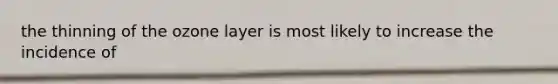 the thinning of the ozone layer is most likely to increase the incidence of