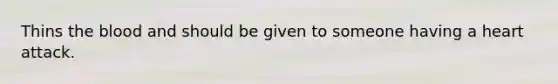 Thins the blood and should be given to someone having a heart attack.