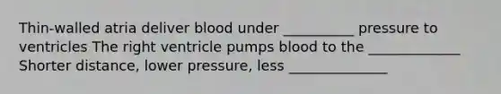 Thin-walled atria deliver blood under __________ pressure to ventricles The right ventricle pumps blood to the _____________ Shorter distance, lower pressure, less ______________