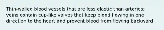 Thin-walled blood vessels that are less elastic than arteries; veins contain cup-like valves that keep blood flowing in one direction to the heart and prevent blood from flowing backward