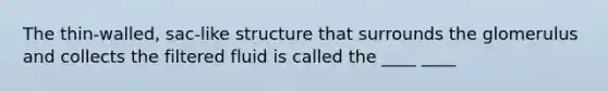 The thin-walled, sac-like structure that surrounds the glomerulus and collects the filtered fluid is called the ____ ____
