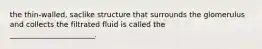 the thin-walled, saclike structure that surrounds the glomerulus and collects the filtrated fluid is called the _______________________.