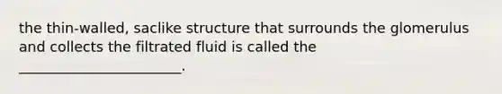 the thin-walled, saclike structure that surrounds the glomerulus and collects the filtrated fluid is called the _______________________.