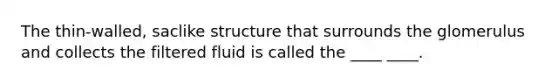 The thin-walled, saclike structure that surrounds the glomerulus and collects the filtered fluid is called the ____ ____.