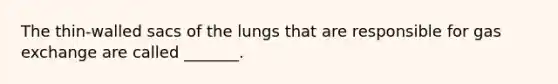 The thin-walled sacs of the lungs that are responsible for <a href='https://www.questionai.com/knowledge/kU8LNOksTA-gas-exchange' class='anchor-knowledge'>gas exchange</a> are called _______.