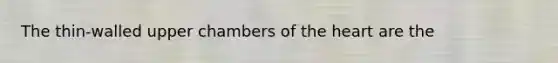 The thin-walled upper chambers of <a href='https://www.questionai.com/knowledge/kya8ocqc6o-the-heart' class='anchor-knowledge'>the heart</a> are the