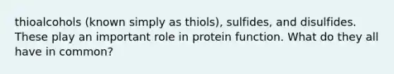 thioalcohols (known simply as thiols), sulfides, and disulfides. These play an important role in protein function. What do they all have in common?