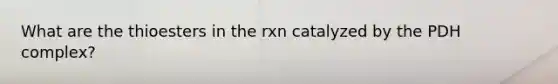 What are the thioesters in the rxn catalyzed by the PDH complex?