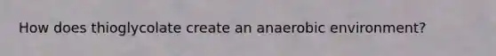 How does thioglycolate create an anaerobic environment?