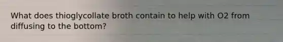 What does thioglycollate broth contain to help with O2 from diffusing to the bottom?