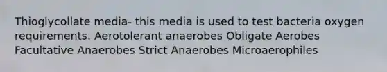 Thioglycollate media- this media is used to test bacteria oxygen requirements. Aerotolerant anaerobes Obligate Aerobes Facultative Anaerobes Strict Anaerobes Microaerophiles