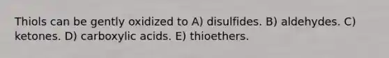 Thiols can be gently oxidized to A) disulfides. B) aldehydes. C) ketones. D) carboxylic acids. E) thioethers.