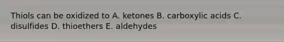 Thiols can be oxidized to A. ketones B. carboxylic acids C. disulfides D. thioethers E. aldehydes