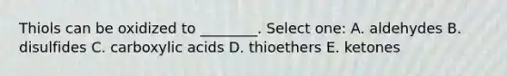 Thiols can be oxidized to ________. Select one: A. aldehydes B. disulfides C. carboxylic acids D. thioethers E. ketones