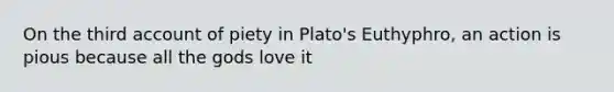 On the third account of piety in Plato's Euthyphro, an action is pious because all the gods love it