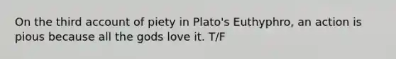 On the third account of piety in Plato's Euthyphro, an action is pious because all the gods love it. T/F