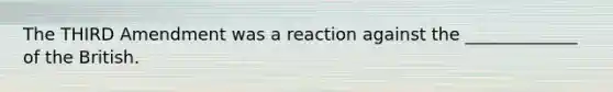 The THIRD Amendment was a reaction against the _____________ of the British.