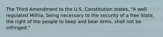 The Third Amendment to the U.S. Constitution states, "A well regulated Militia, being necessary to the security of a free State, the right of the people to keep and bear Arms, shall not be infringed."