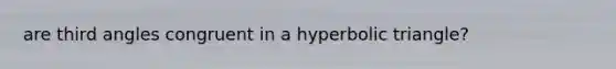 are third angles congruent in a hyperbolic triangle?