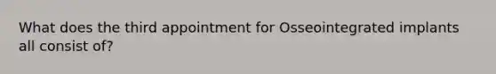 What does the third appointment for Osseointegrated implants all consist of?