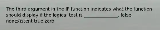 The third argument in the IF function indicates what the function should display if the logical test is _______________. false nonexistent true zero