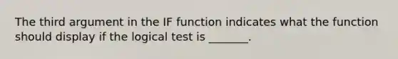 The third argument in the IF function indicates what the function should display if the logical test is _______.