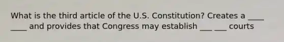 What is the third article of the U.S. Constitution? Creates a ____ ____ and provides that Congress may establish ___ ___ courts