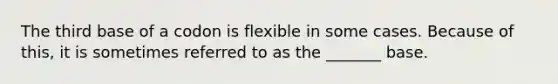 The third base of a codon is flexible in some cases. Because of this, it is sometimes referred to as the _______ base.