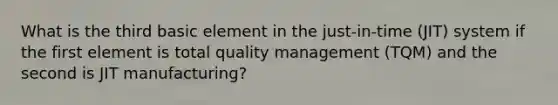 What is the third basic element in the just-in-time (JIT) system if the first element is total quality management (TQM) and the second is JIT manufacturing?