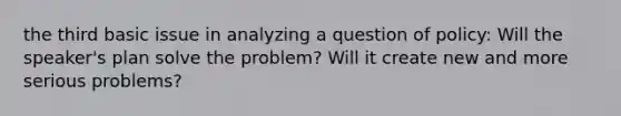 the third basic issue in analyzing a question of policy: Will the speaker's plan solve the problem? Will it create new and more serious problems?