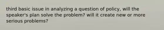 third basic issue in analyzing a question of policy, will the speaker's plan solve the problem? will it create new or more serious problems?